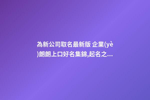 為新公司取名最新版 企業(yè)朗朗上口好名集錦,起名之家-第1張-公司起名-玄機(jī)派